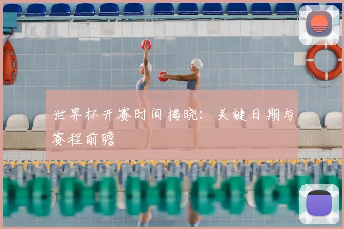 世界杯开赛时间揭晓：关键日期与赛程前瞻