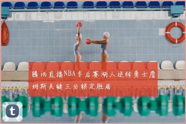 腾讯直播NBA季后赛湖人逆转勇士詹姆斯关键三分锁定胜局