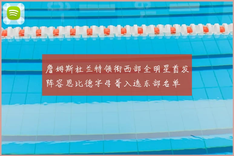 詹姆斯杜兰特领衔西部全明星首发阵容恩比德字母哥入选东部名单