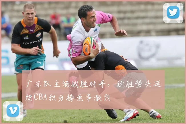 广东队主场战胜对手，连胜势头延续CBA积分榜竞争激烈