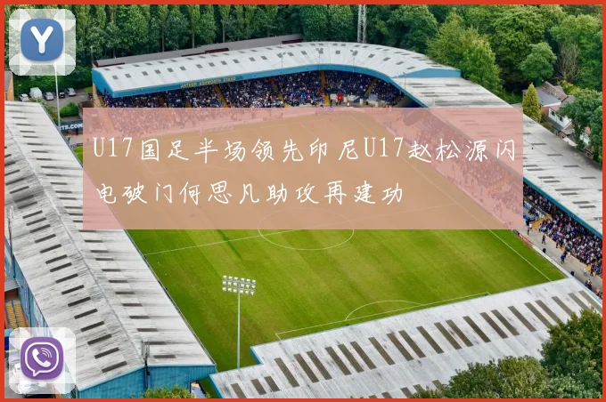 U17国足半场领先印尼U17赵松源闪电破门何思凡助攻再建功