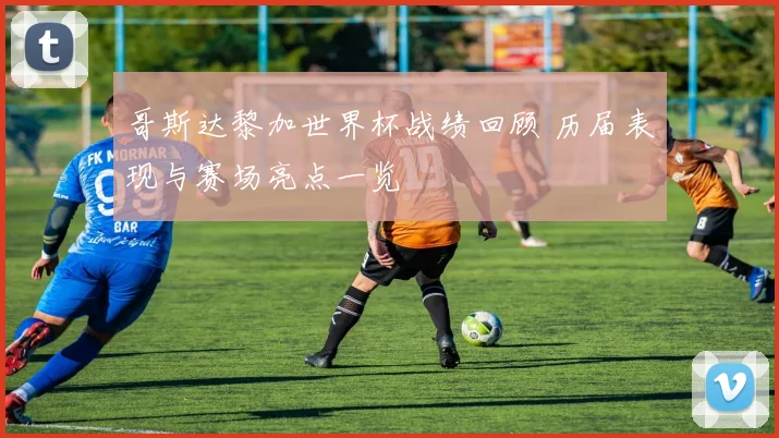 哥斯达黎加世界杯战绩回顾 历届表现与赛场亮点一览
