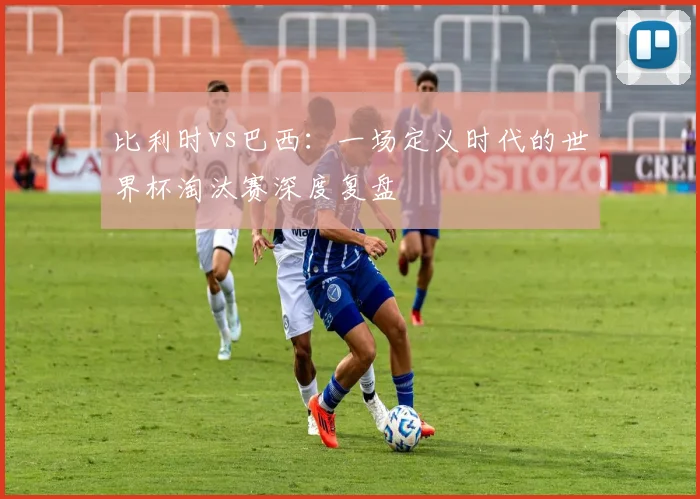 比利时vs巴西：一场定义时代的世界杯淘汰赛深度复盘