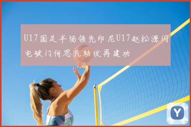 U17国足半场领先印尼U17赵松源闪电破门何思凡助攻再建功