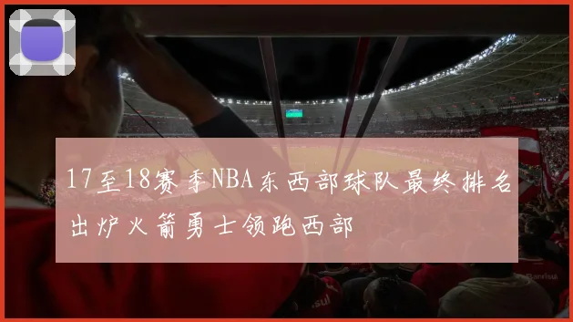 17至18赛季NBA东西部球队最终排名出炉火箭勇士领跑西部