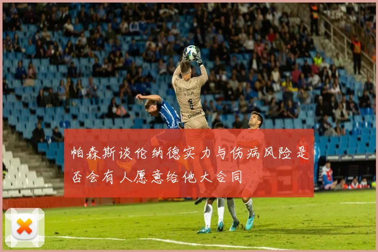帕森斯谈伦纳德实力与伤病风险是否会有人愿意给他大合同