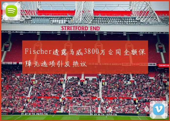 Fischer透露马威3800万合同全额保障无选项引发热议