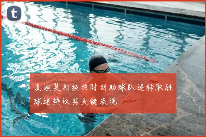 麦迪复刻经典时刻助球队逆转取胜球迷热议其关键表现