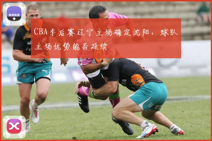 CBA季后赛辽宁主场确定沈阳,球队主场优势能否延续