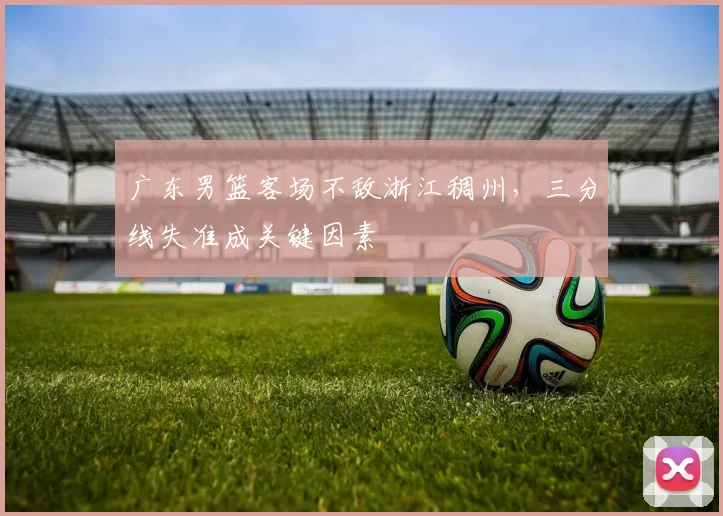 广东男篮客场不敌浙江稠州，三分线失准成关键因素