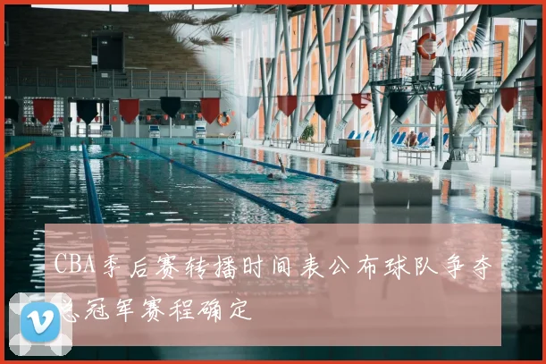 CBA季后赛转播时间表公布球队争夺总冠军赛程确定