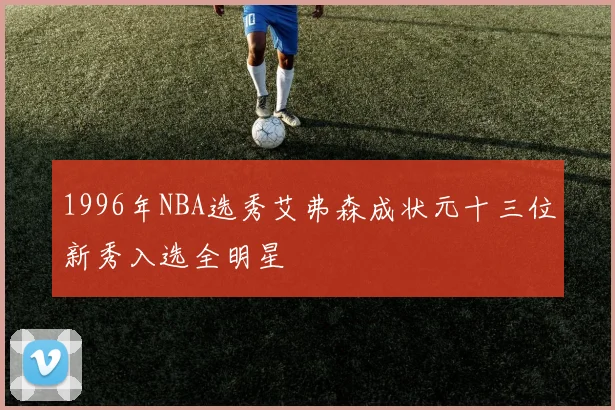 1996年NBA选秀艾弗森成状元十三位新秀入选全明星