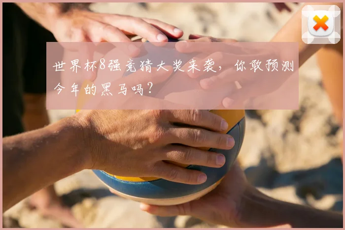 世界杯8强竞猜大奖来袭，你敢预测今年的黑马吗？