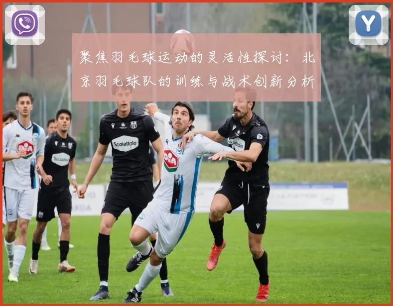 聚焦羽毛球运动的灵活性探讨：北京羽毛球队的训练与战术创新分析