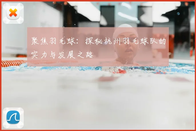 聚焦羽毛球：探秘杭州羽毛球队的实力与发展之路