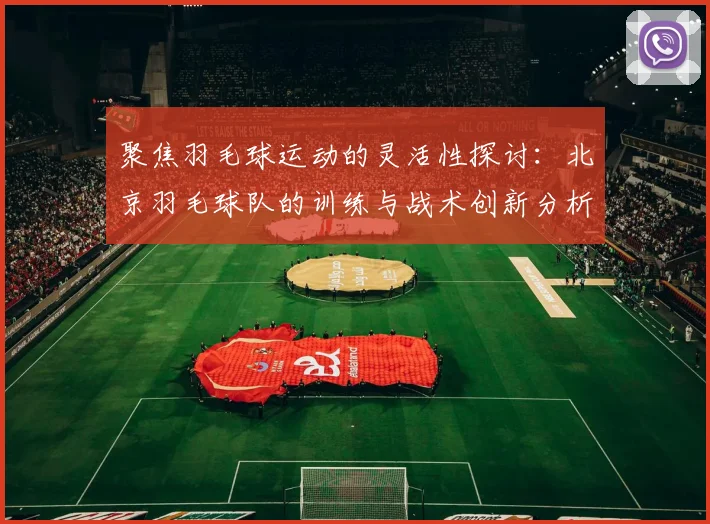聚焦羽毛球运动的灵活性探讨：北京羽毛球队的训练与战术创新分析