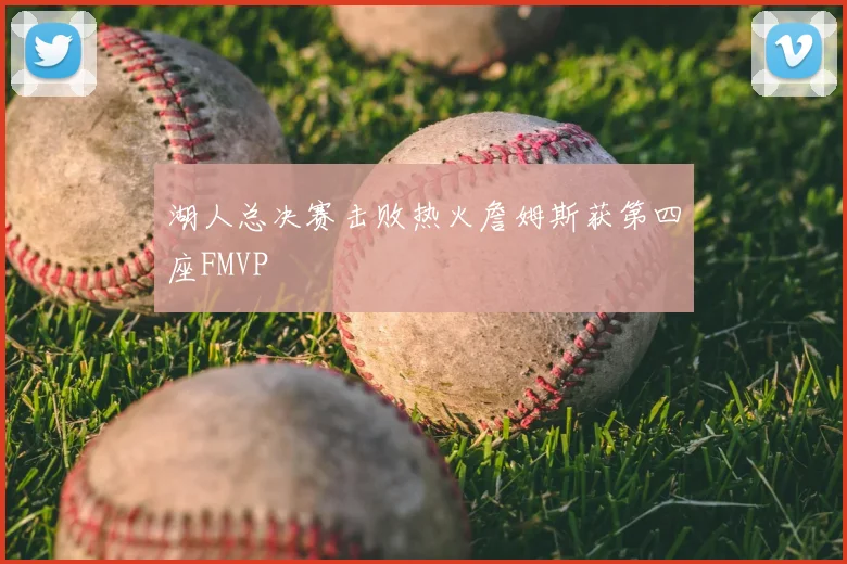 湖人总决赛击败热火詹姆斯获第四座FMVP