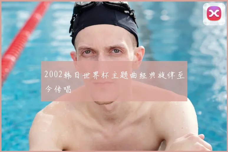 2002韩日世界杯主题曲经典旋律至今传唱