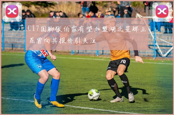 U17国脚张伯霖有望加盟湖北星辉玉昆曾向其报价引关注