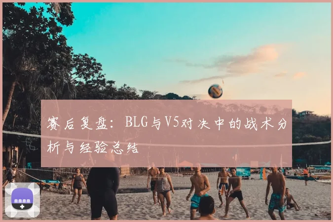 赛后复盘:BLG与V5对决中的战术分析与经验总结
