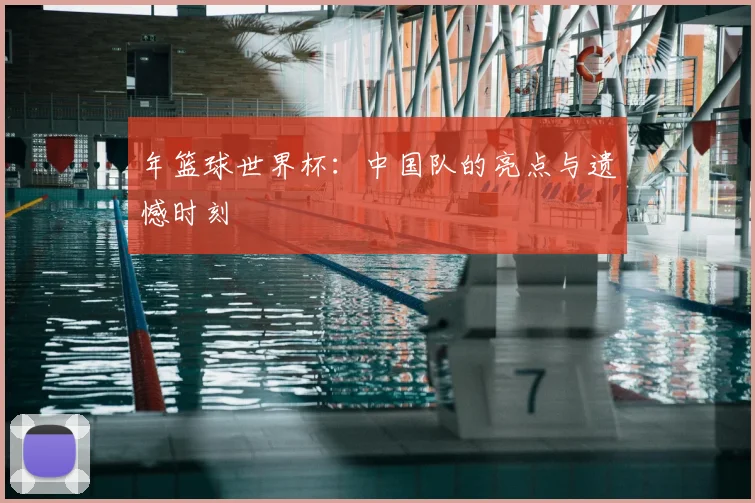 年篮球世界杯：中国队的亮点与遗憾时刻