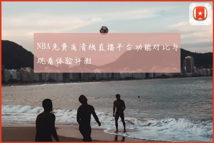 NBA免费高清线直播平台功能对比与观看体验评测