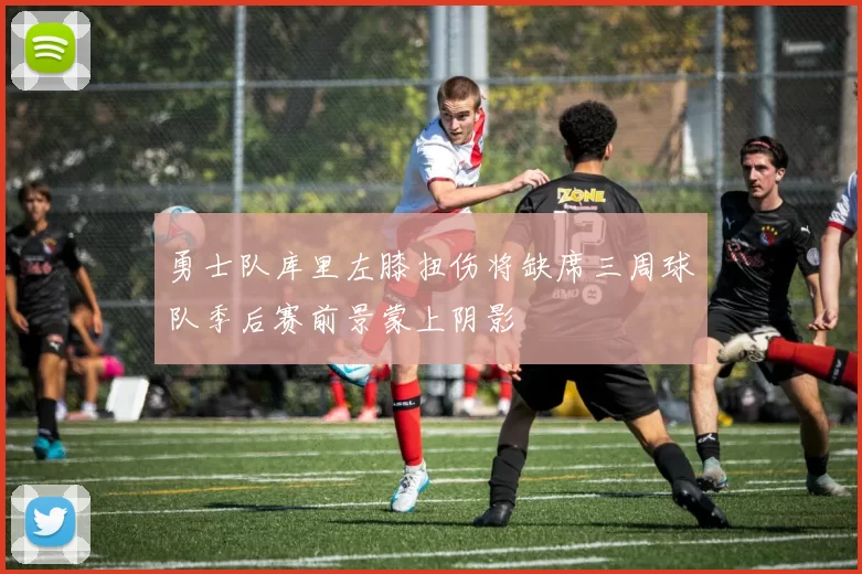 勇士队库里左膝扭伤将缺席三周球队季后赛前景蒙上阴影