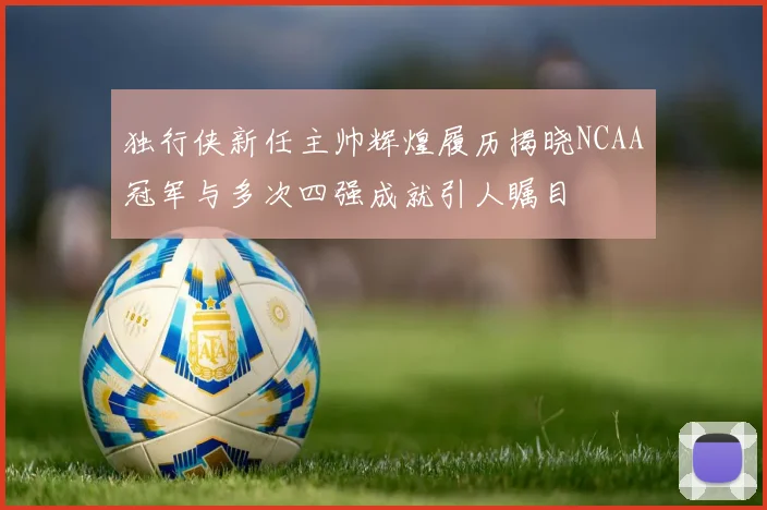 独行侠新任主帅辉煌履历揭晓NCAA冠军与多次四强成就引人瞩目