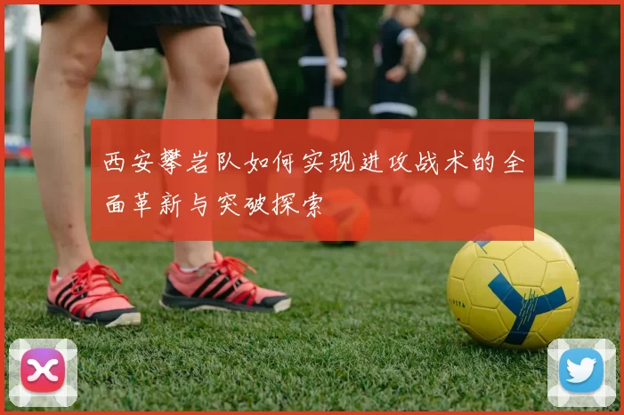 西安攀岩队如何实现进攻战术的全面革新与突破探索