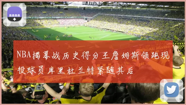 NBA揭幕战历史得分王詹姆斯领跑现役球员库里杜兰特紧随其后