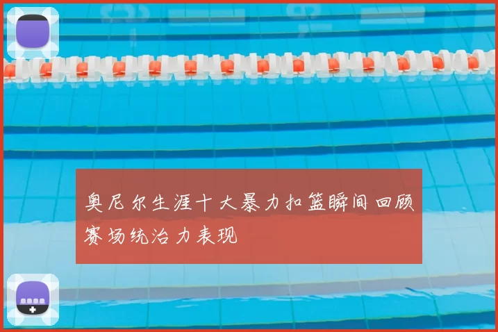 奥尼尔生涯十大暴力扣篮瞬间回顾赛场统治力表现