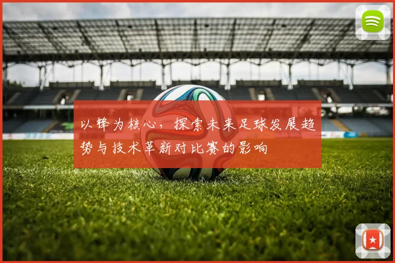 以锋为核心，探索未来足球发展趋势与技术革新对比赛的影响