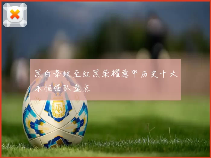 黑白条纹至红黑荣耀意甲历史十大永恒强队盘点