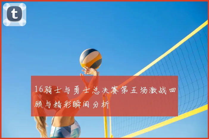 16骑士与勇士总决赛第五场激战回顾与精彩瞬间分析