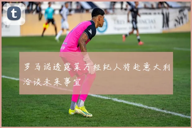 罗马诺透露莱万经纪人将赴意大利洽谈未来事宜