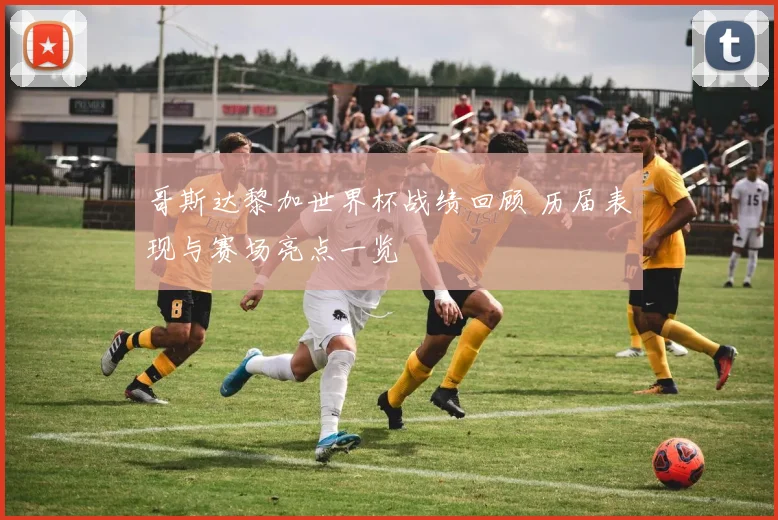 哥斯达黎加世界杯战绩回顾 历届表现与赛场亮点一览