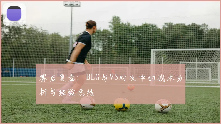 赛后复盘:BLG与V5对决中的战术分析与经验总结