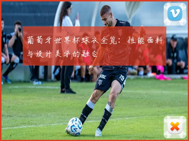 葡萄牙世界杯球衣全览：性能面料与设计美学的融合