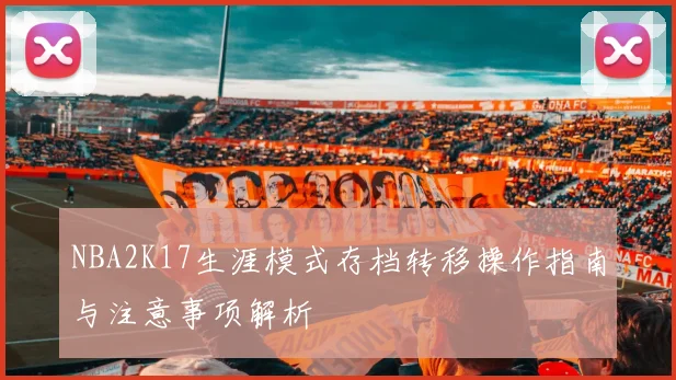 NBA2K17生涯模式存档转移操作指南与注意事项解析