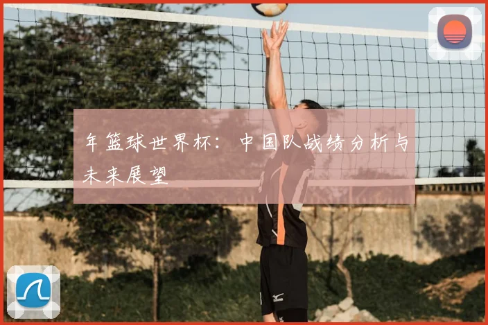 年篮球世界杯:中国队战绩分析与未来展望