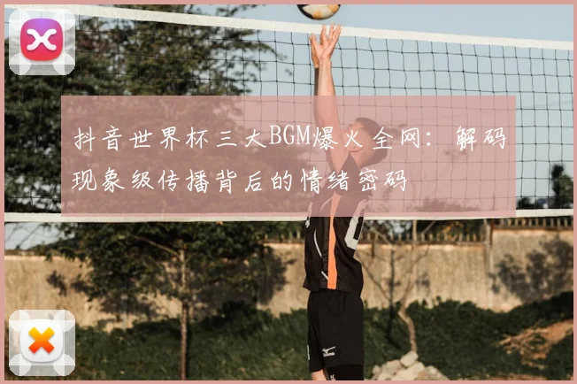 抖音世界杯三大BGM爆火全网：解码现象级传播背后的情绪密码