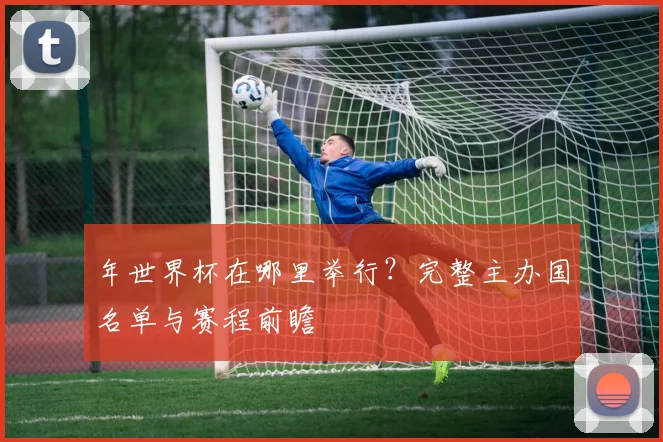 年世界杯在哪里举行？完整主办国名单与赛程前瞻