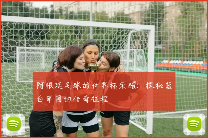阿根廷足球的世界杯荣耀：探秘蓝白军团的传奇征程