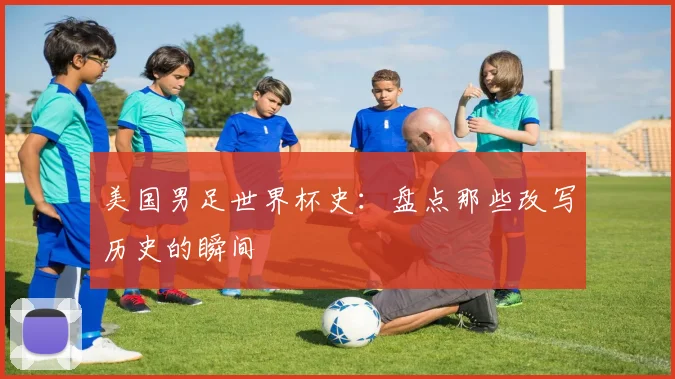 美国男足世界杯史：盘点那些改写历史的瞬间