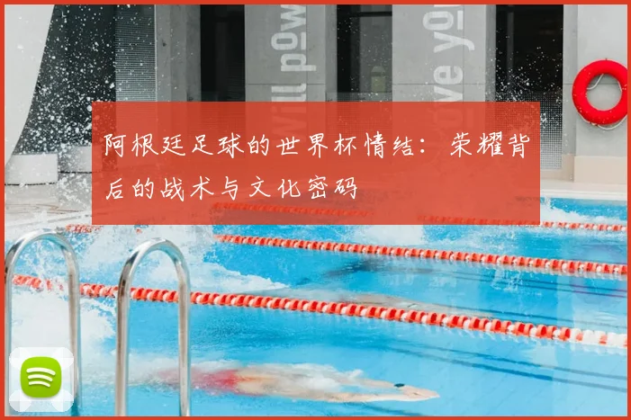 阿根廷足球的世界杯情结：荣耀背后的战术与文化密码