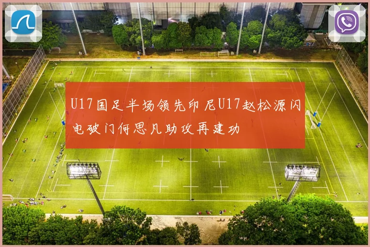 U17国足半场领先印尼U17赵松源闪电破门何思凡助攻再建功