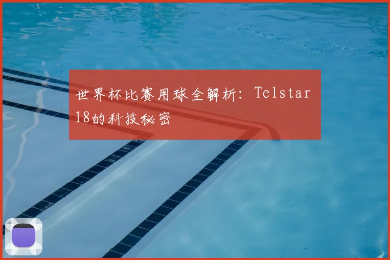 世界杯比赛用球全解析：Telstar 18的科技秘密