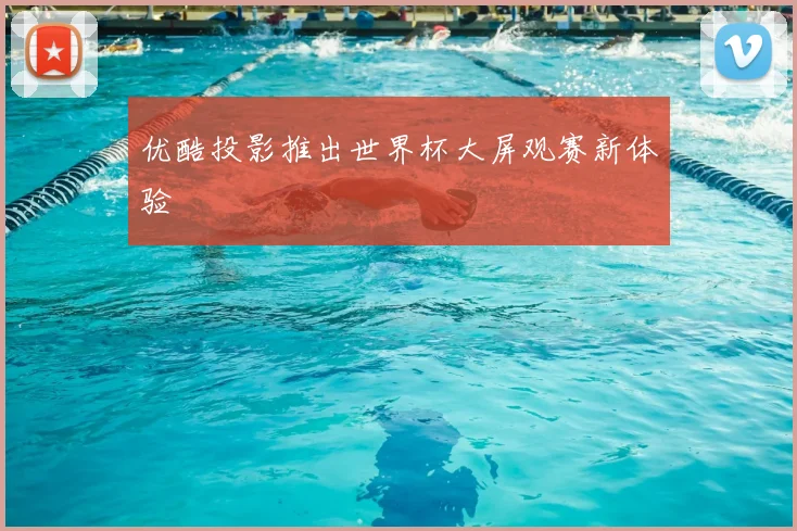优酷投影推出世界杯大屏观赛新体验