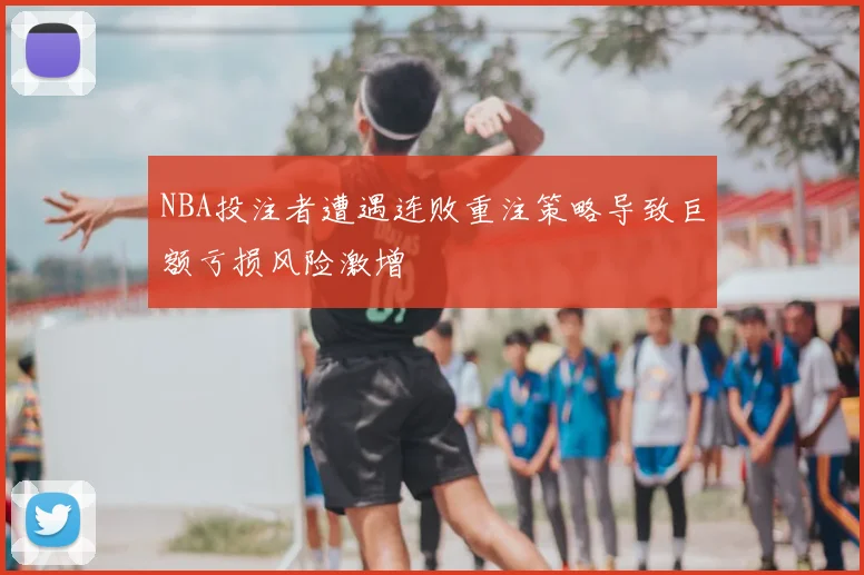 NBA投注者遭遇连败重注策略导致巨额亏损风险激增
