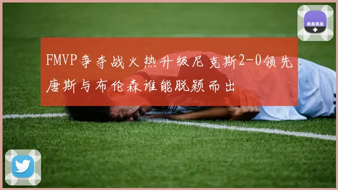FMVP争夺战火热升级尼克斯2-0领先唐斯与布伦森谁能脱颖而出